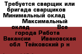 Требуется сварщик или бригада сварщиков  › Минимальный оклад ­ 4 000 › Максимальный оклад ­ 120 000 - Все города Работа » Вакансии   . Ивановская обл.,Тейковский р-н
